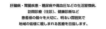 肝臓病、胃腸疾患、糖尿病や高血圧などの生活習慣病、訪問診療(往診)、健康診断など患者さんの個々を大切にし、声を聴く医療を行い、地域医療への貢献を目指します。